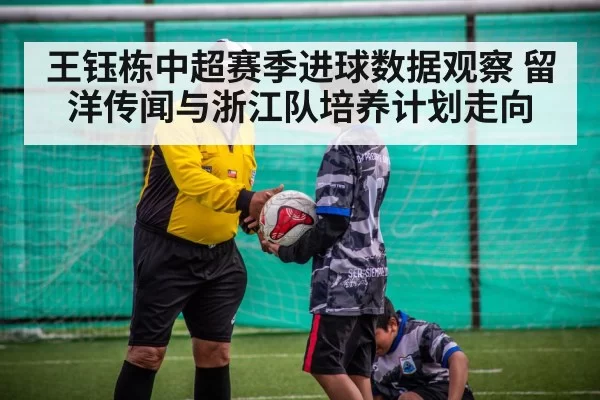 王钰栋中超赛季进球数据观察 留洋传闻与浙江队培养计划走向