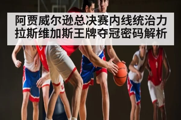 阿贾威尔逊总决赛内线统治力 拉斯维加斯王牌夺冠密码解析
