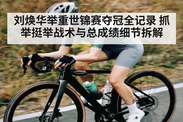 刘焕华举重世锦赛夺冠全记录 抓举挺举战术与总成绩细节拆解