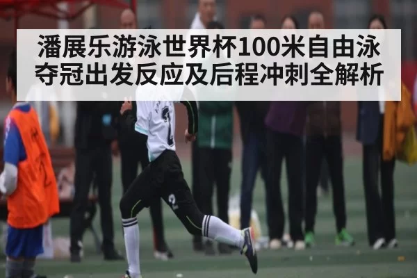潘展乐游泳世界杯100米自由泳夺冠出发反应及后程冲刺全解析
